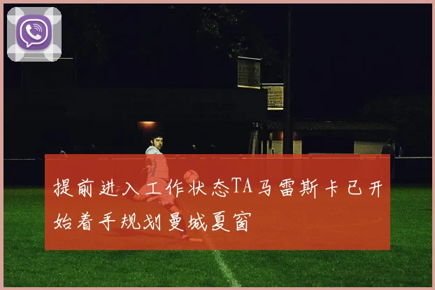 提前进入工作状态TA马雷斯卡已开始着手规划曼城夏窗