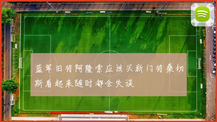 蓝军旧将阿隆索应该买新门将桑切斯看起来随时都会失误