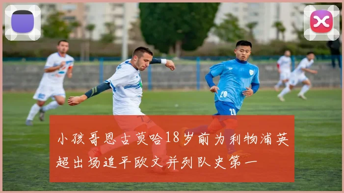 小孩哥恩古莫哈18岁前为利物浦英超出场追平欧文并列队史第一
