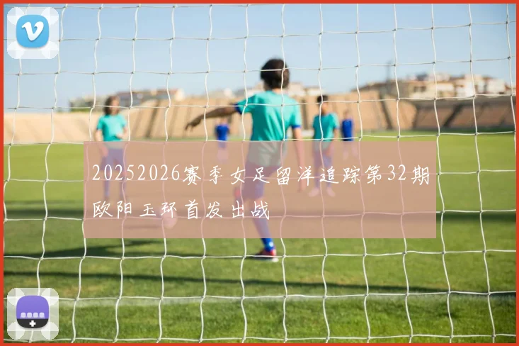 20252026赛季女足留洋追踪第32期欧阳玉环首发出战