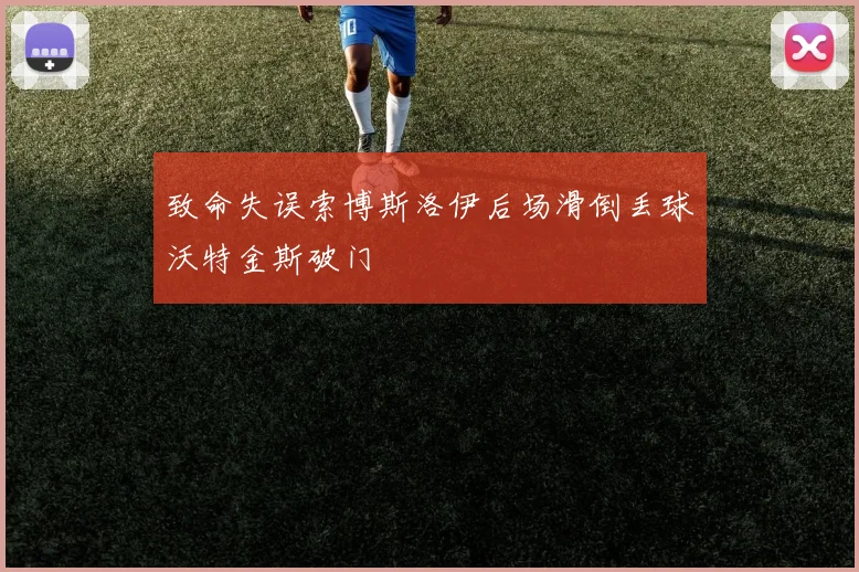 致命失误索博斯洛伊后场滑倒丢球沃特金斯破门